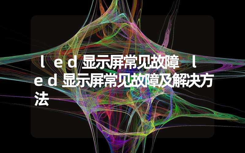 led显示屏常见故障 led显示屏常见故障及解决方法